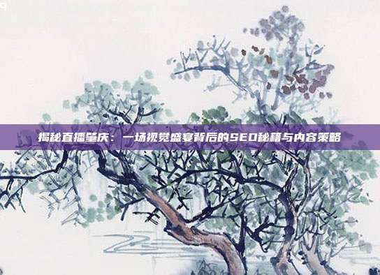 揭秘直播肇庆:一场视觉盛宴背后的SEO秘籍与内容策略