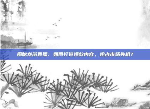 揭秘龙岗直播：如何打造爆款内容，抢占市场先机？