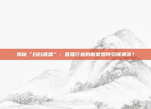 揭秘“白白直播”:直播行业的新星如何引领潮流?
