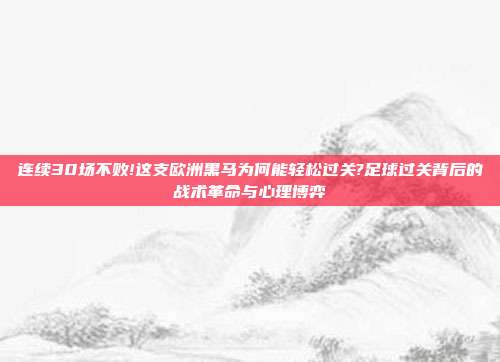 连续30场不败!这支欧洲黑马为何能轻松过关?足球过关背后的战术革命与心理博弈