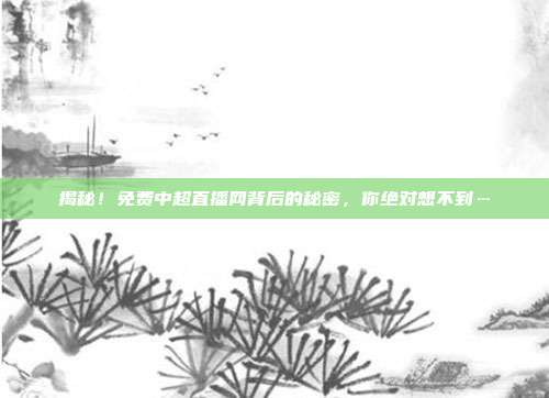 揭秘！免费中超直播网背后的秘密，你绝对想不到…