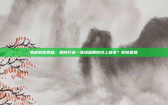 揭秘铜陵直播:如何打造一场场吸睛的线上盛宴?铜陵直播