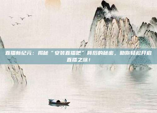 直播新纪元：揭秘“安装直播吧”背后的秘密，助你轻松开启直播之旅！