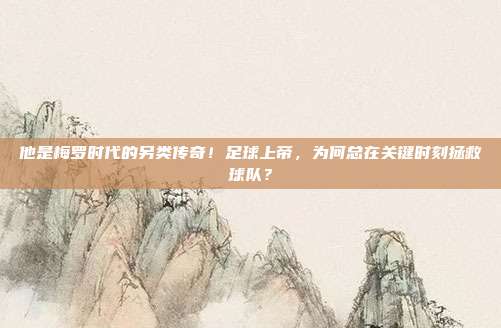 他是梅罗时代的另类传奇！足球上帝，为何总在关键时刻拯救球队？