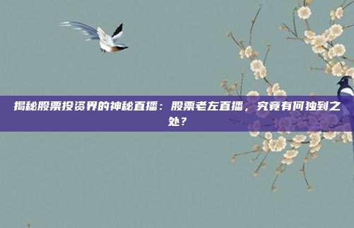 揭秘股票投资界的神秘直播:股票老左直播,究竟有何独到之处?