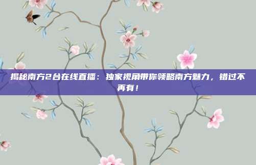 揭秘南方2台在线直播:独家视角带你领略南方魅力,错过不再有!