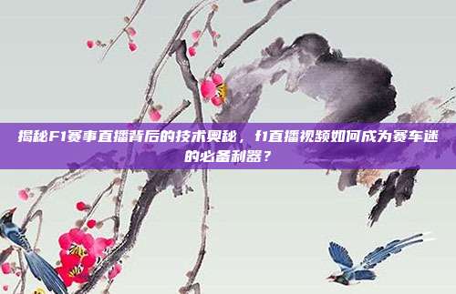 揭秘F1赛事直播背后的技术奥秘，f1直播视频如何成为赛车迷的必备利器？