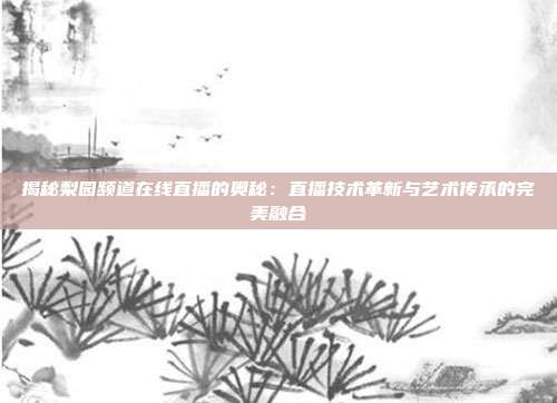 揭秘梨园频道在线直播的奥秘：直播技术革新与艺术传承的完美融合
