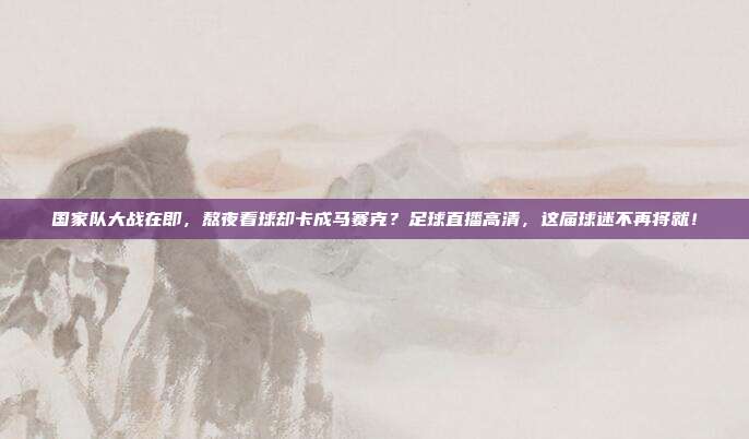 国家队大战在即，熬夜看球却卡成马赛克？足球直播高清，这届球迷不再将就！