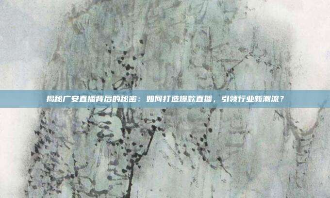 揭秘广安直播背后的秘密：如何打造爆款直播，引领行业新潮流？
