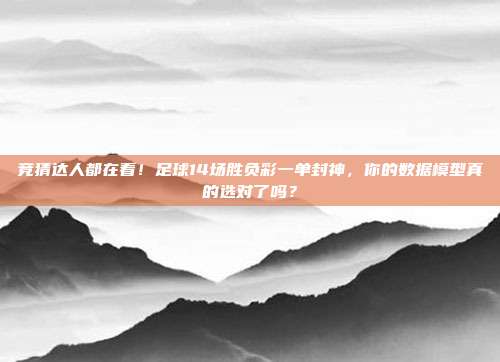 竞猜达人都在看！足球14场胜负彩一单封神，你的数据模型真的选对了吗？