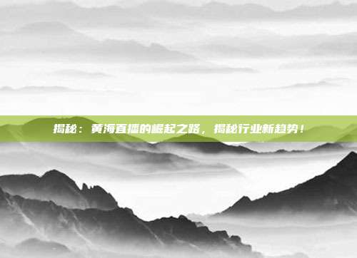 揭秘：黄海直播的崛起之路，揭秘行业新趋势！