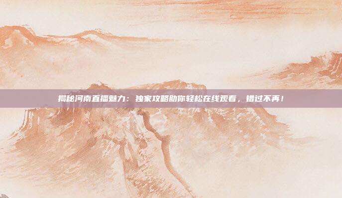 揭秘河南直播魅力：独家攻略助你轻松在线观看，错过不再！