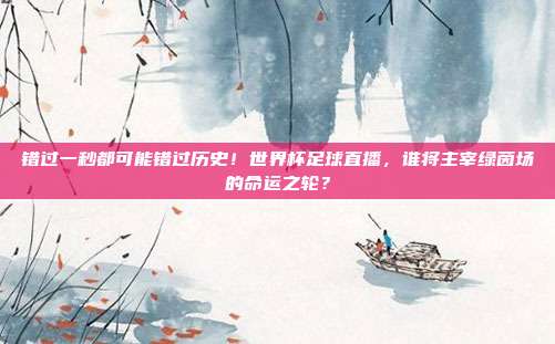 错过一秒都可能错过历史！世界杯足球直播，谁将主宰绿茵场的命运之轮？