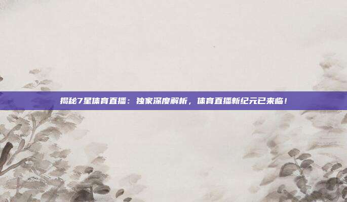 揭秘7星体育直播：独家深度解析，体育直播新纪元已来临！