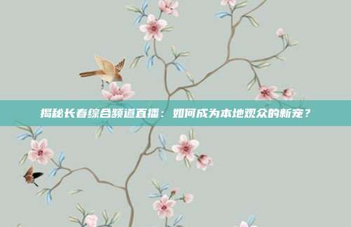 揭秘长春综合频道直播:如何成为本地观众的新宠?
