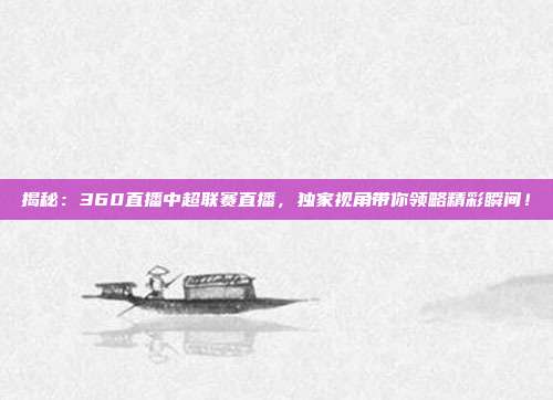 揭秘：360直播中超联赛直播，独家视角带你领略精彩瞬间！