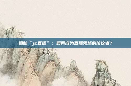 揭秘“jc直播”:如何成为直播领域的佼佼者?