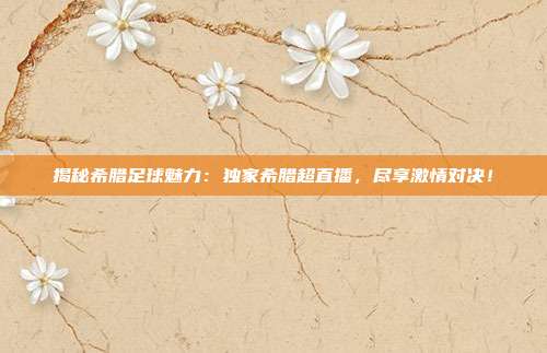 揭秘希腊足球魅力：独家希腊超直播，尽享激情对决！