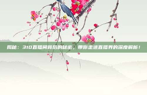 揭秘：310直播间背后的秘密，带你走进直播界的深度解析！