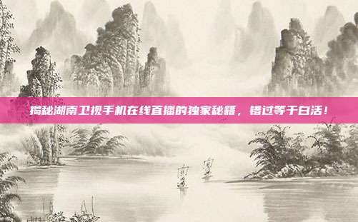 揭秘湖南卫视手机在线直播的独家秘籍,错过等于白活!