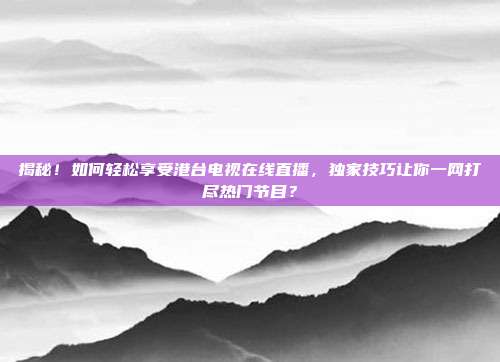 揭秘！如何轻松享受港台电视在线直播，独家技巧让你一网打尽热门节目？