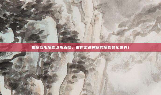 揭秘四川康巴卫视直播：带你走进神秘的康巴文化世界！