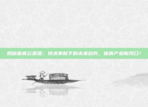 揭秘体育云直播：技术革新下的未来趋势，体育产业新风口！