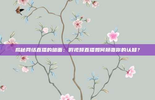 揭秘网络直播的暗面：假视频直播如何颠覆你的认知？