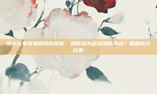 恒大比赛直播背后的秘密:如何成为足球迷的焦点?直播恒大比赛