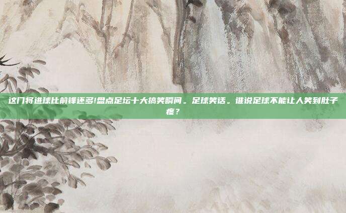这门将进球比前锋还多!盘点足坛十大搞笑瞬间。足球笑话。谁说足球不能让人笑到肚子疼？
