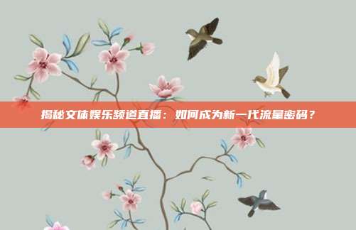 揭秘文体娱乐频道直播：如何成为新一代流量密码？