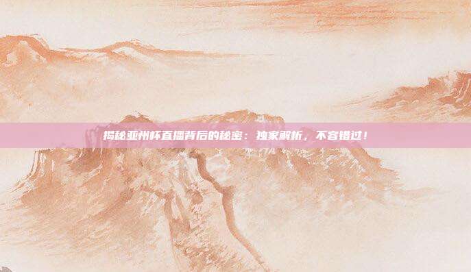 揭秘亚州杯直播背后的秘密:独家解析,不容错过!