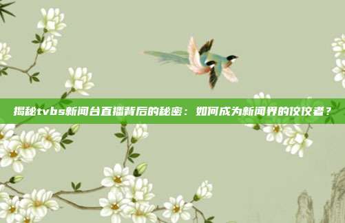 揭秘tvbs新闻台直播背后的秘密：如何成为新闻界的佼佼者？