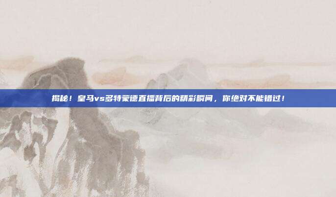 揭秘！皇马vs多特蒙德直播背后的精彩瞬间，你绝对不能错过！