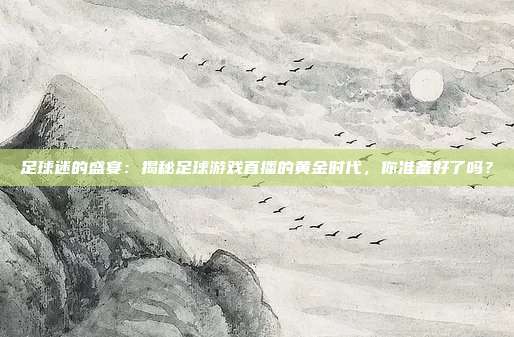 足球迷的盛宴：揭秘足球游戏直播的黄金时代，你准备好了吗？