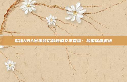 揭秘NBA赛事背后的新浪文字直播:独家深度解析