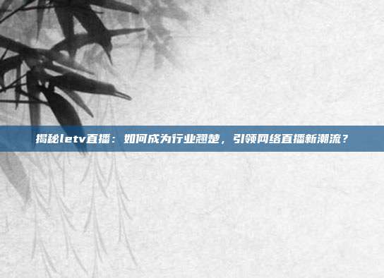揭秘letv直播:如何成为行业翘楚,引领网络直播新潮流?