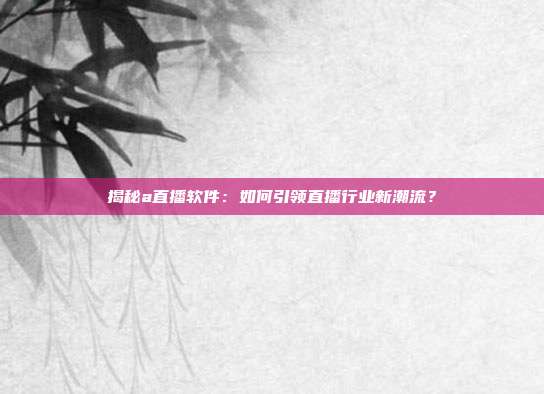 揭秘a直播软件:如何引领直播行业新潮流?