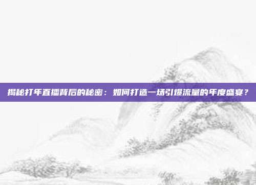 揭秘打年直播背后的秘密:如何打造一场引爆流量的年度盛宴?