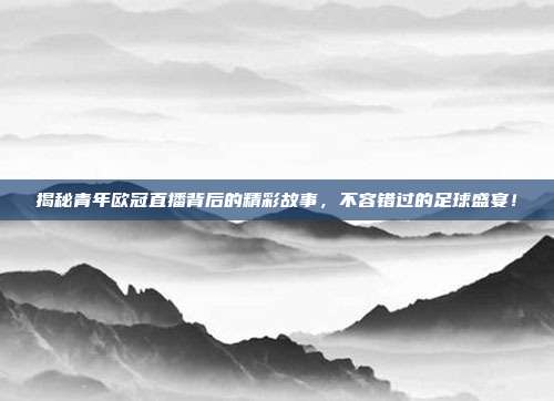 揭秘青年欧冠直播背后的精彩故事，不容错过的足球盛宴！