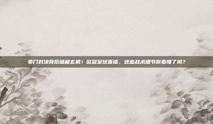 豪门对决背后暗藏玄机！欧冠足球直播，这些战术细节你看懂了吗？