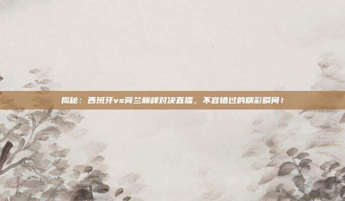 揭秘：西班牙vs荷兰巅峰对决直播，不容错过的精彩瞬间！