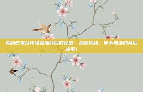 揭秘芒果台现场直播背后的秘密：独家揭秘，你不知道的幕后故事！