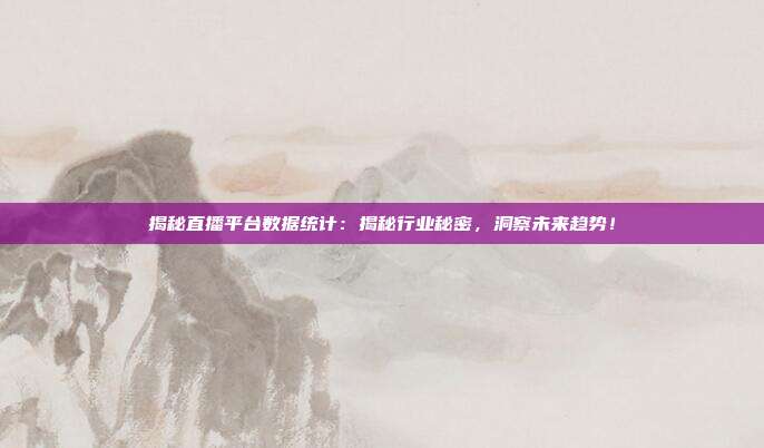 揭秘直播平台数据统计:揭秘行业秘密,洞察未来趋势!