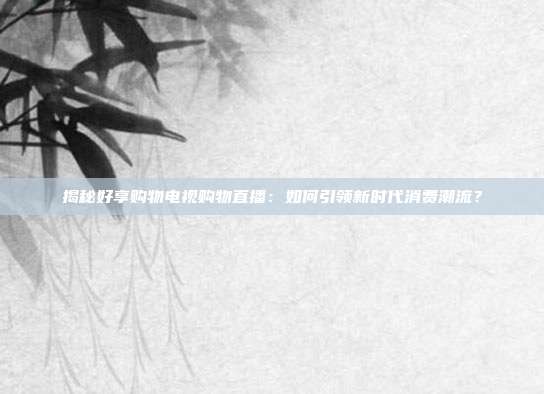 揭秘好享购物电视购物直播:如何引领新时代消费潮流?