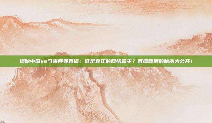 揭秘中国vs马来西亚直播：谁是真正的网络霸主？直播背后的秘密大公开！
