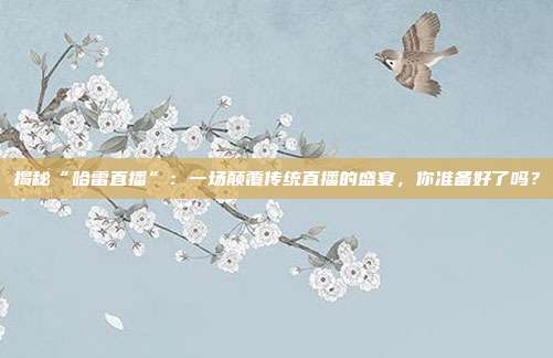 揭秘“哈雷直播”:一场颠覆传统直播的盛宴,你准备好了吗?