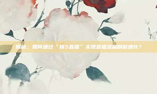 揭秘：如何通过“排5直播”实现直播流量翻倍增长？