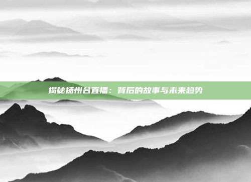 揭秘扬州台直播：背后的故事与未来趋势